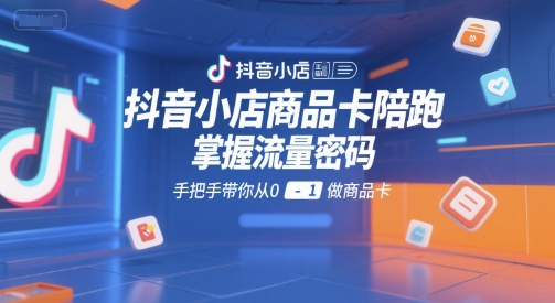 抖音小店商品卡陪跑，掌握流量密码，手把手带你从0-1做商品卡-易得个人分享
