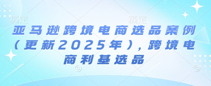 亚马逊跨境电商选品案例(更新2025年7月)，跨境电商利基选品-易得个人分享