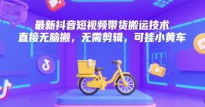 最新抖音短视频带货搬运技术，直接无脑搬，无需剪辑，可挂小黄车-易得个人分享