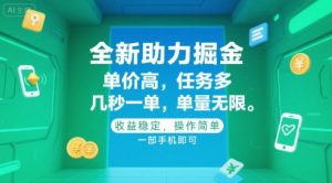 全新助力掘金 ，单价高 ，任务多 ，几秒一单 ，单量无限，收益稳定，操作简单，一部手机即可【揭秘】-易得个人分享