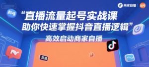 直播流量起号实战课，助你快速掌握抖音直播逻辑，高效启动商家自播-易得个人分享