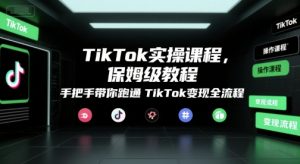 TikTok实操课程，保姆级教程，手把手带你跑通TikTok变现全流程-易得个人分享