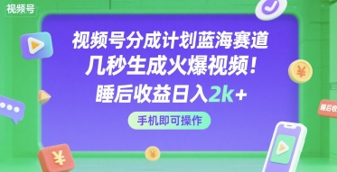 视频号分成计划蓝海赛道，几秒生成火爆视频，睡后收益日入2k+，手机即可操作【揭秘】-易得个人分享