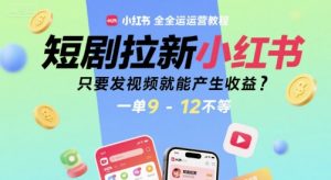 短剧拉新小红书全运营教程，只要发视频就能产生收益，一单9-12不等-易得个人分享