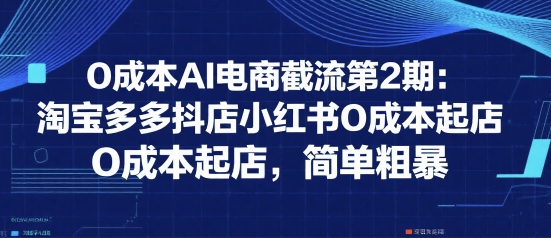 0成本AI电商截流第2期：淘宝多多抖店小红书0成本起店，简单粗暴-易得个人分享
