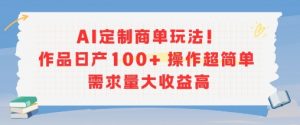 AI定制商单玩法，作品日产100+操作超简单，需求量大收益高-易得个人分享