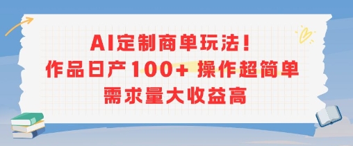 AI定制商单玩法，作品日产100+操作超简单，需求量大收益高-易得个人分享