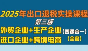 2025年出口退税实操课程，外贸企业+生产企业+进口企业+跨境电商-易得个人分享