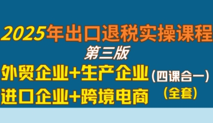 2025年出口退税实操课程，外贸企业+生产企业+进口企业+跨境电商-易得个人分享