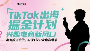 TikTok出海掘金计划，兴趣电商新风口，出海抢占坑位，实现TikTok电商爆单-易得个人分享