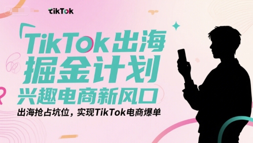 TikTok出海掘金计划，兴趣电商新风口，出海抢占坑位，实现TikTok电商爆单-易得个人分享