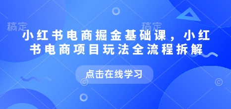 小红书电商掘金课，小红书电商项目玩法全流程拆解（更新7月）-易得个人分享