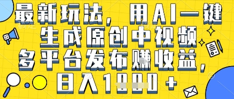 最新玩法,用AI一键生成原创中视频多平台发布挣收益,抖音快手视频号都可以,日入1k+【揭秘】-易得个人分享