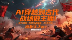 AI穿越到古代战场做主播！用AI做第一视角穿越视频，38条作品，涨粉3.7w+，保姆级教程-易得个人分享