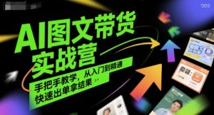 AI图文带货实战营，手把手教学，从入门到精通，快速出单拿结果-易得个人分享