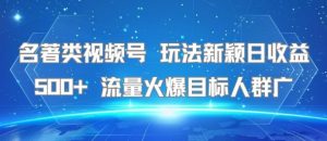 名著类视频号 玩法新颖日收益500+ 流量火爆目标人群广-易得个人分享