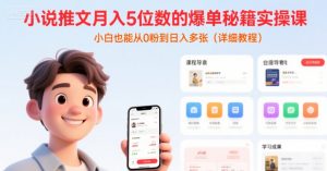 小说推文月入5位数的爆单秘籍实操课，，小白也能从0粉到日入多张(详细教程)-易得个人分享