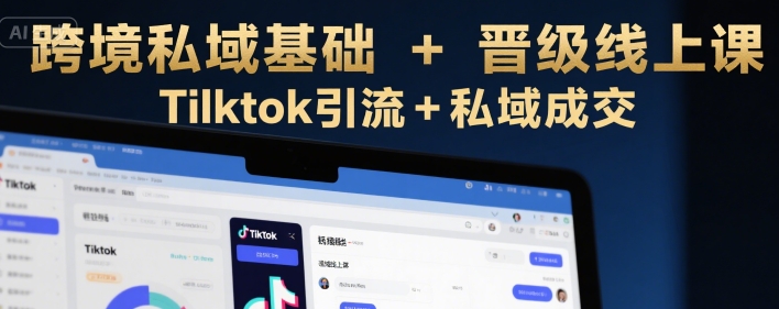 跨境私域基础+晋级线上课，Tilktok引流+私域成交-易得个人分享