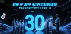 老板IP起号30天实战训练营，帮助实体老板把生意在抖音上重做一次-易得个人分享