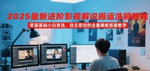 2025最新进阶影视解说搬运洗稿教程，零基础小白首选，自主原创的去重模板搭建教学-易得个人分享