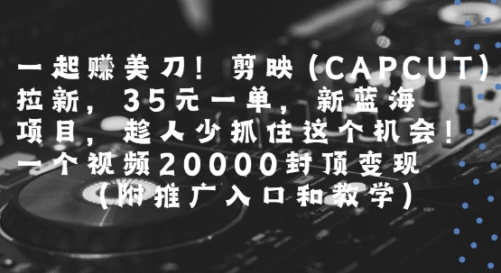 一起挣美刀!剪映(CAPCUT)拉新，35米一单，新蓝海项目，一个视频2w封顶变现(附推广入口和教学)-易得个人分享
