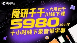 魔研千千·六月份千川线下课5980，十小时线下录音带字幕-易得个人分享