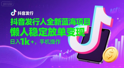 抖音发行人全新蓝海项目，懒人稳定放单变现,，日入1k+，手机操作【揭秘】-易得个人分享