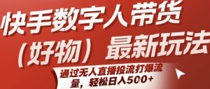 快手数字人带货(好物)最新玩法，通过无人直播投流打爆流量，轻松日入5张-易得个人分享