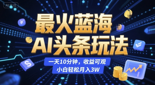 最火蓝海AI头条玩法，一天10分钟，收益可观，小白轻松月入3W【揭秘】-易得个人分享