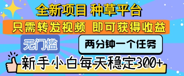 全新项目 种草平台 只需要转发任务视频 即可获得收益 新手小白每天稳定3张+【揭秘】-易得个人分享