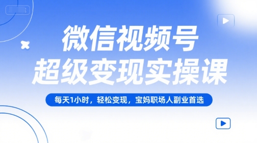 微信视频号超级变现实操课，每天1小时，轻松变现，宝妈职场人副业首选-易得个人分享