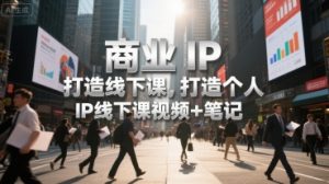 商业IP打造线下课，打造个人 IP线下课视频+笔记-易得个人分享