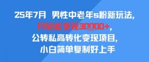25年7月男性中老年s粉新玩法，月轻松变现3W+，公转私高转化变现项目，小白简单复制好上手-易得个人分享