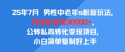 25年7月男性中老年s粉新玩法，月轻松变现3W+，公转私高转化变现项目，小白简单复制好上手-易得个人分享