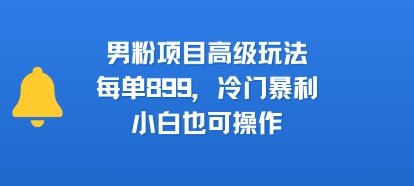 男粉项目高级玩法，每单899，冷门暴利，小白也可操作-易得个人分享