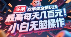 头条故事类全新玩法，最高每天几张，小白无脑操作-易得个人分享