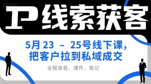 IP线索获客5月23-25号线下课，把客户拉到私域成交（录音+课件+笔记）-易得个人分享