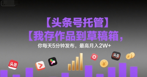 【头条号托管 】我存作品到草稿箱，你每天5分钟发布，最高月入2W+【揭秘】-易得个人分享