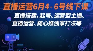 直播运营6月4-6号线下课，‬直播搭建、起号、运营型主播、直播运‬营、随心推独家打法等-易得个人分享