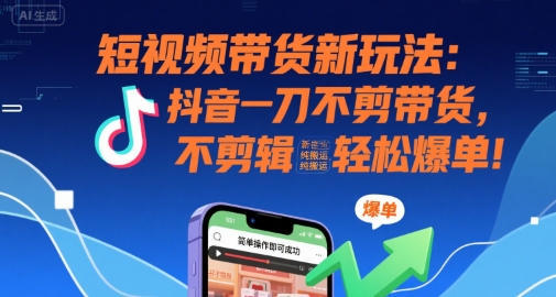 短视频带货新玩法：抖音一刀不剪带货，不剪辑，纯搬运，新手也能轻松爆单!-易得个人分享