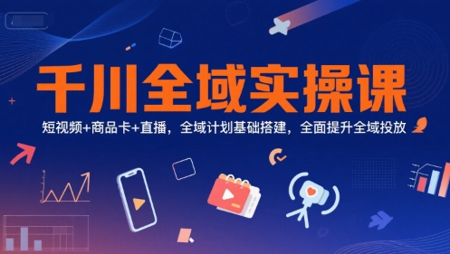 千川全域实操课，短视频+商品卡+直播，全域计划基础搭建，全面提升全域投放-易得个人分享