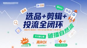选品+剪辑+投流全闭环，破播自然流+撬动高ROI，手把手打通“选品-剪辑-测品-千川随心推”全链-易得个人分享