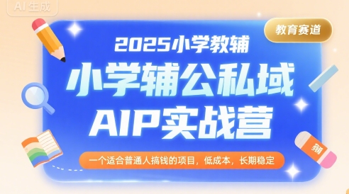 2025小学教辅公私域AIP实战营，一个适合普通人搞钱的项目，低成本，长期稳定-易得个人分享