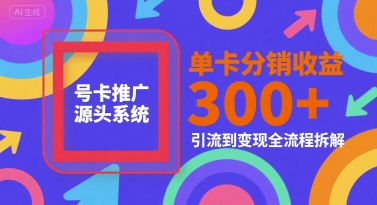 号卡推广源头系统，单卡分销收益3张+，引流到变现全流程拆解【揭秘】-易得个人分享