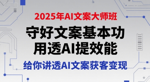 2025年AI文案大师班，守好文案基本功，用透AI提效能，给你讲透AI文案获客变现-易得个人分享