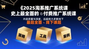 2025淘系推广系统课，史上最全面的付费推广系统课，内容质量与深度，远超绝大多数线下课-易得个人分享