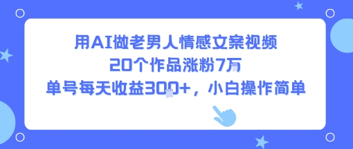 用AI做老男人情感文案视频，20个作品涨粉7W，单号每天收益3张+，小白操作简单-易得个人分享