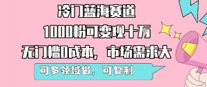 冷门蓝海赛道，1000粉可变现十W，无门槛0成本，市场需求大，可多领域做，可复制性强-易得个人分享