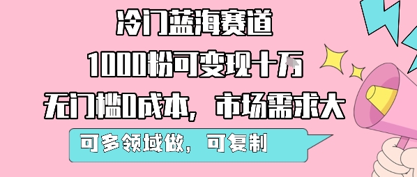冷门蓝海赛道，1000粉可变现十W，无门槛0成本，市场需求大，可多领域做，可复制性强-易得个人分享