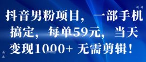 抖音男粉项目，一部手机搞定，每单59米，当天变现1k+  无需剪辑-易得个人分享